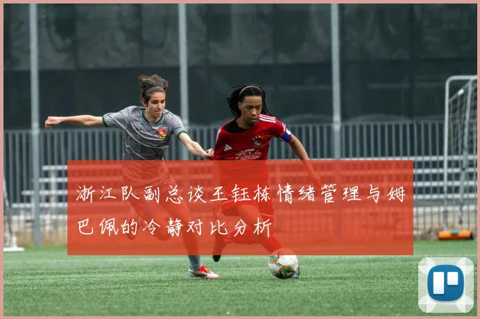 浙江队副总谈王钰栋情绪管理与姆巴佩的冷静对比分析