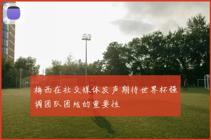 梅西在社交媒体发声期待世界杯强调团队团结的重要性