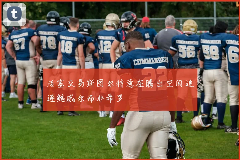 活塞交易斯图尔特意在腾出空间追逐鲍威尔而非希罗