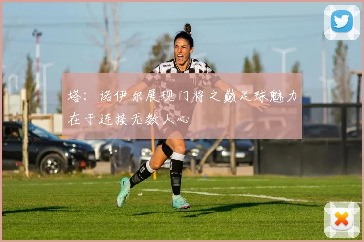 塔：诺伊尔展现门将之巅足球魅力在于连接无数人心