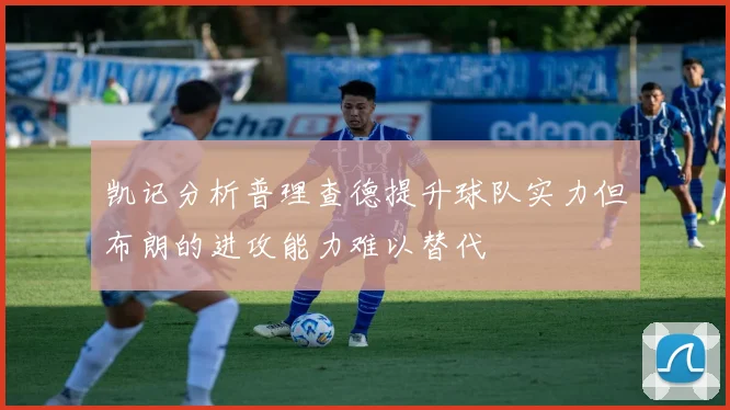 凯记分析普理查德提升球队实力但布朗的进攻能力难以替代