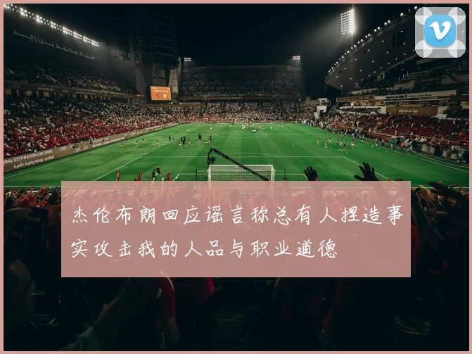 杰伦布朗回应谣言称总有人捏造事实攻击我的人品与职业道德