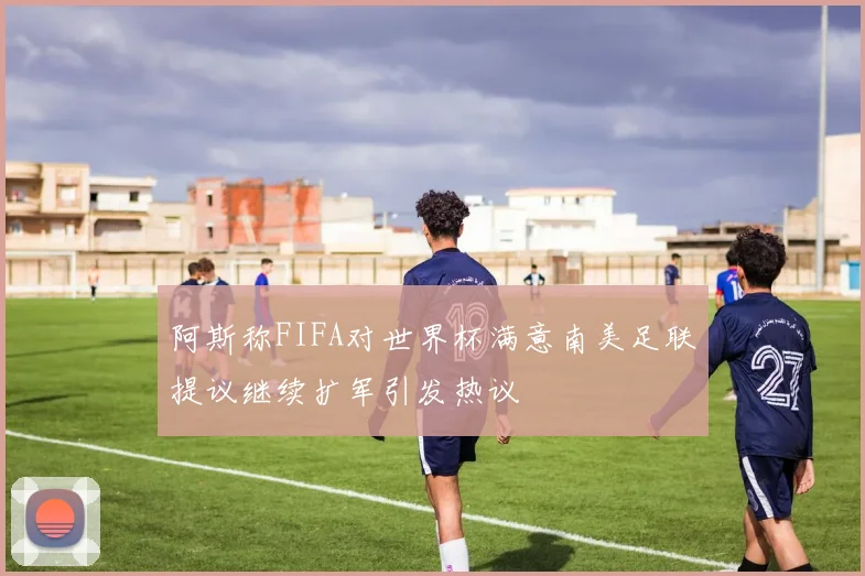 阿斯称FIFA对世界杯满意南美足联提议继续扩军引发热议