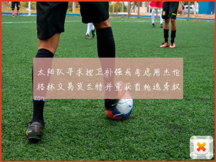 太阳队寻求控卫补强或考虑用杰伦格林交易莫兰特并重获首轮选秀权