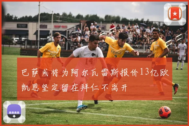 巴萨或将为阿尔瓦雷斯报价13亿欧凯恩坚定留在拜仁不离开