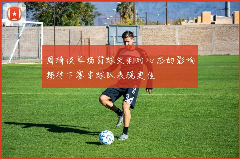 周琦谈单场罚球失利对心态的影响期待下赛季球队表现更佳