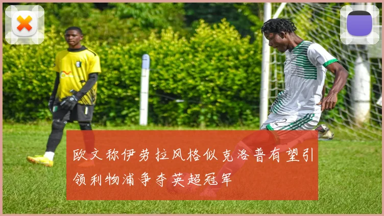 欧文称伊劳拉风格似克洛普有望引领利物浦争夺英超冠军
