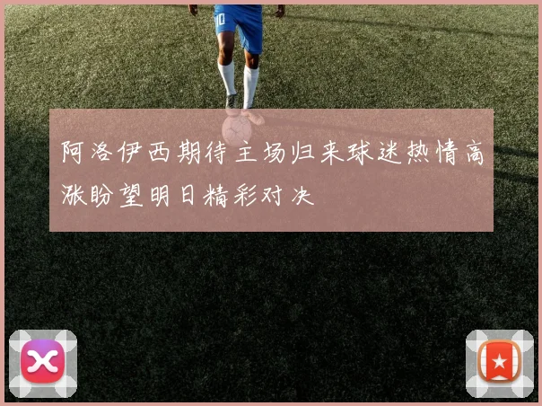 阿洛伊西期待主场归来球迷热情高涨盼望明日精彩对决
