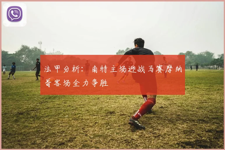 法甲分析：南特主场迎战马赛摩纳哥客场全力争胜